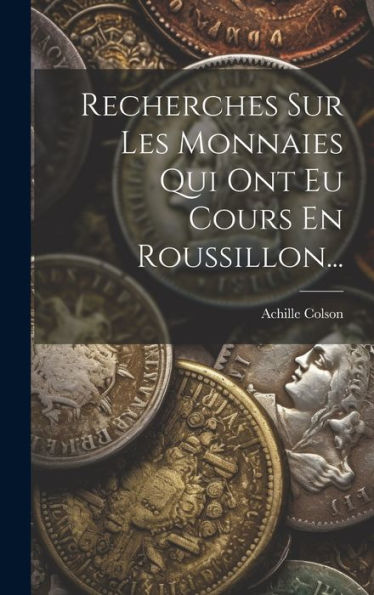 Recherches Sur Les Monnaies Qui Ont Eu Cours En Roussillon... (French Edition)