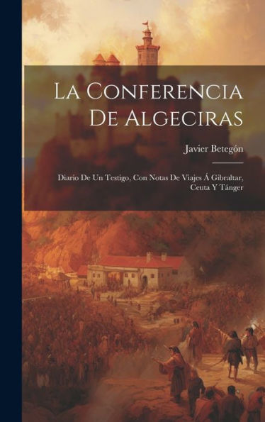 La Conferencia De Algeciras: Diario De Un Testigo, Con Notas De Viajes ?Gibraltar, Ceuta Y Tanger (Spanish Edition)
