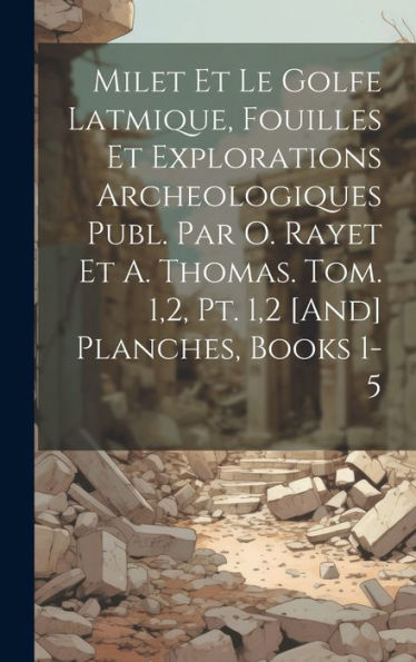 Milet Et Le Golfe Latmique, Fouilles Et Explorations Archeologiques Publ. Par O. Rayet Et A. Thomas. Tom. 1,2, Pt. 1,2 [And] Planches, Books 1-5 (French Edition)