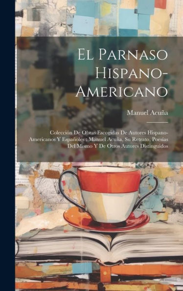 El Parnaso Hispano-Americano: Colección De Obras Escogidas De Autores Hispano-Americanos Y Españoles: Manuel Acuña, Su Retrato, Poesías Del Mismo Y De Otros Autores Distinguidos (Spanish Edition)