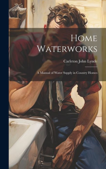 Home Waterworks: A Manual Of Water Supply In Country Homes