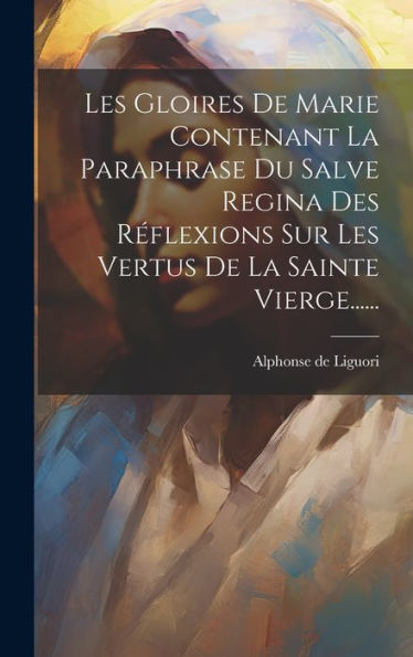Les Gloires De Marie Contenant La Paraphrase Du Salve Regina Des R?Lexions Sur Les Vertus De La Sainte Vierge...... (French Edition)