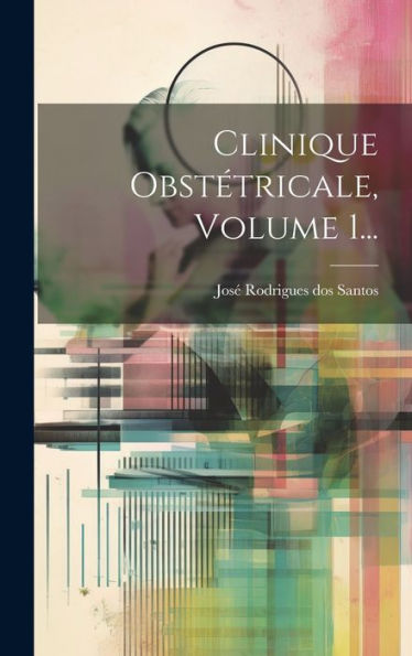 Clinique Obstétricale, Volume 1... (French Edition)