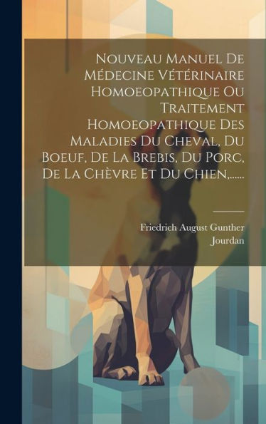 Nouveau Manuel De Médecine Vétérinaire Homoeopathique Ou Traitement Homoeopathique Des Maladies Du Cheval, Du Boeuf, De La Brebis, Du Porc, De La Ch?Re Et Du Chien, ...... (French Edition)