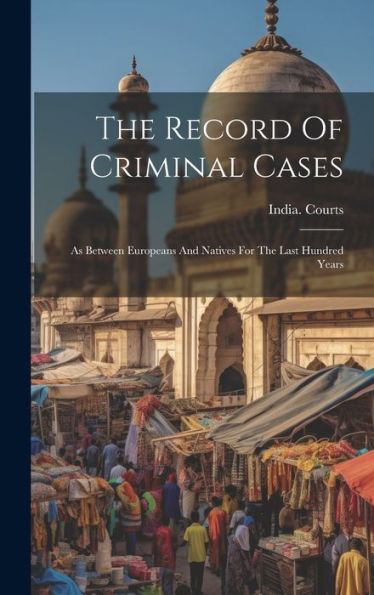 The Record Of Criminal Cases: As Between Europeans And Natives For The Last Hundred Years