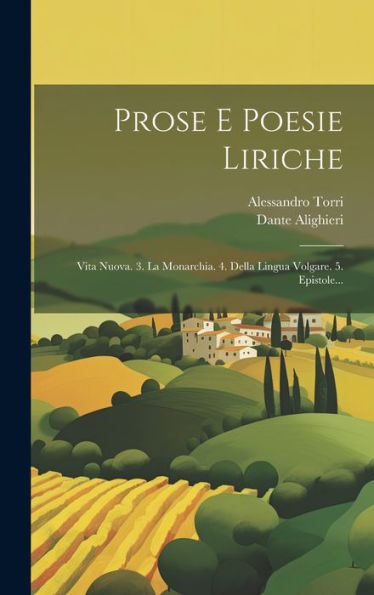 Prose E Poesie Liriche: Vita Nuova. 3. La Monarchia. 4. Della Lingua Volgare. 5. Epistole... (Italian Edition)