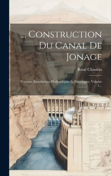 ... Construction Du Canal De Jonage: Travaux--Installations Hydrauliques Et ?Ectriques, Volume 1... (French Edition)
