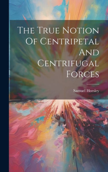 The True Notion Of Centripetal And Centrifugal Forces