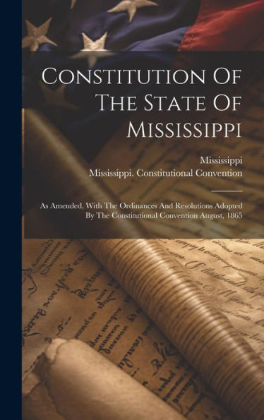 Constitution Of The State Of Mississippi: As Amended, With The Ordinances And Resolutions Adopted By The Constitutional Convention August, 1865