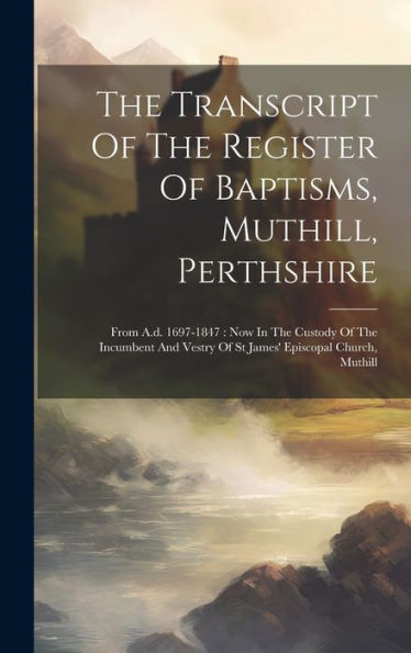 The Transcript Of The Register Of Baptisms, Muthill, Perthshire: From A.D. 1697-1847: Now In The Custody Of The Incumbent And Vestry Of St James' Episcopal Church, Muthill