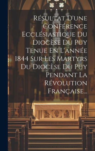 Resultat D'Une Conférence Ecclesiastique Du Dioc?E Du Puy Tenue En L'Ann? 1844 Sur Les Martyrs Du Dioc?E Du Puy Pendant La R?Olution Fran?Ise... (French Edition)