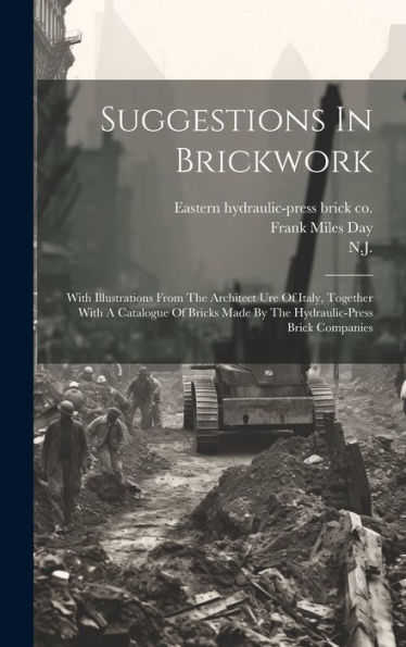 Suggestions In Brickwork: With Illustrations From The Architect Ure Of Italy, Together With A Catalogue Of Bricks Made By The Hydraulic-Press Brick Companies