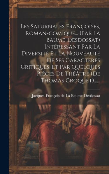 Les Saturnales Françoises, Roman-Comique... (Par La Baume-Desdossat) Intéressant Par La Diversit?Et La Nouveaut?De Ses Caractères Critiques, Et Par ... (De Thomas Croquet)...... (French Edition)