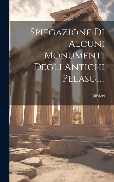 Spiegazione Di Alcuni Monumenti Degli Antichi Pelasgi... (Italian Edition)
