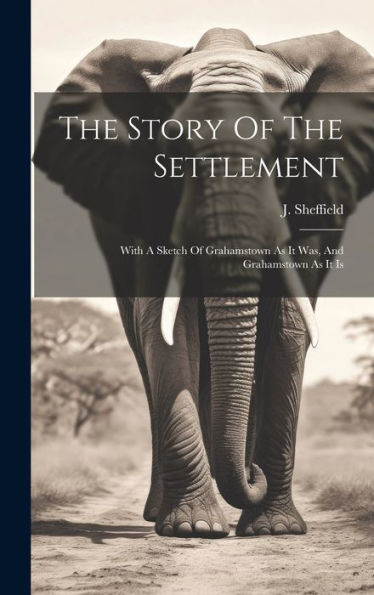 The Story Of The Settlement: With A Sketch Of Grahamstown As It Was, And Grahamstown As It Is