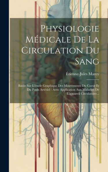 Physiologie Médicale De La Circulation Du Sang: Bas? Sur L'Étude Graphique Des Mouvements Du Coeur Et Du Pouls Artériel: Avec Application Aux Maladies De L'Appareil Circulatoire... (French Edition)