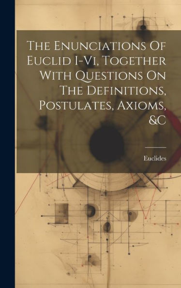 The Enunciations Of Euclid I-Vi, Together With Questions On The Definitions, Postulates, Axioms, &C