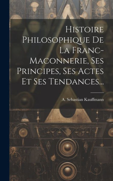 Histoire Philosophique De La Franc-Maconnerie, Ses Principes, Ses Actes Et Ses Tendances... (French Edition)