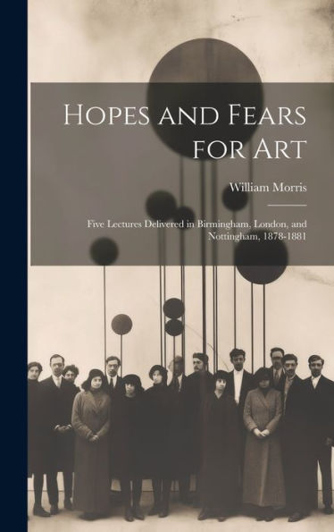 Hopes And Fears For Art: Five Lectures Delivered In Birmingham, London, And Nottingham, 1878-1881