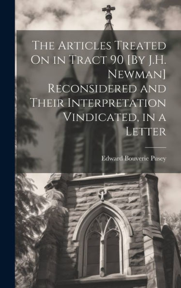 The Articles Treated On In Tract 90 [By J.H. Newman] Reconsidered And Their Interpretation Vindicated, In A Letter