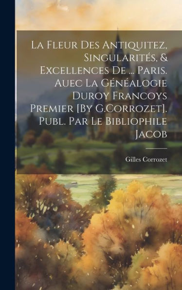 La Fleur Des Antiquitez, Singularites, & Excellences De ... Paris. Auec La Gén?Logie Duroy Francoys Premier [By G.Corrozet]. Publ. Par Le Bibliophile Jacob (French Edition)