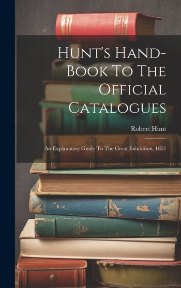 Hunt's Hand-Book To The Official Catalogues: An Explanatory Guide To The Great Exhibition, 1851