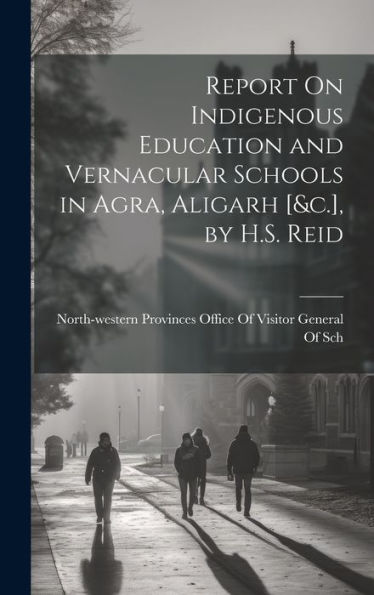 Report On Indigenous Education And Vernacular Schools In Agra, Aligarh [&C.], By H.S. Reid