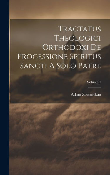 Tractatus Theologici Orthodoxi De Processione Spiritus Sancti A Solo Patre; Volume 1 (Latin Edition)