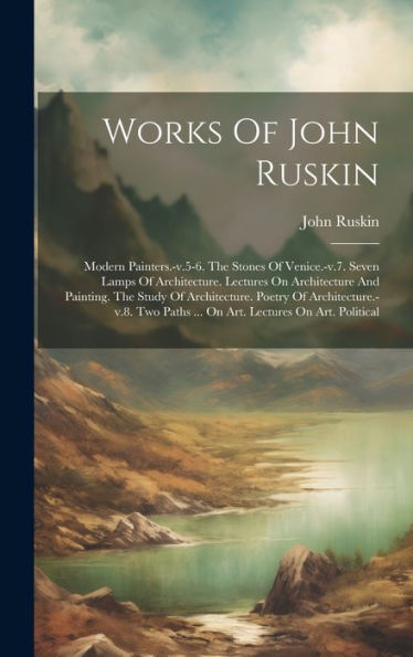 Works Of John Ruskin: Modern Painters.-V.5-6. The Stones Of Venice.-V.7. Seven Lamps Of Architecture. Lectures On Architecture And Painting. The Study ... Paths ... On Art. Lectures On Art. Political