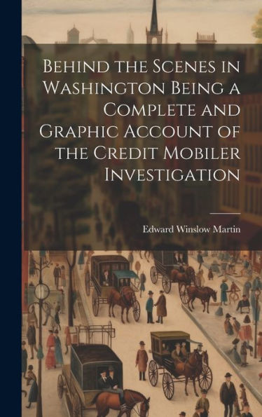 Behind The Scenes In Washington Being A Complete And Graphic Account Of The Credit Mobiler Investigation