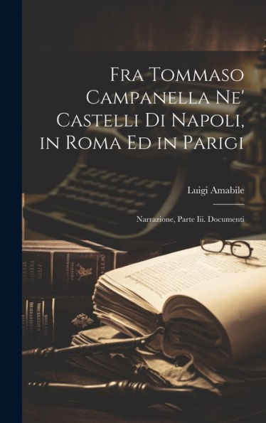 Fra Tommaso Campanella Ne' Castelli Di Napoli, In Roma Ed In Parigi: Narrazione, Parte Iii. Documenti (Italian Edition)