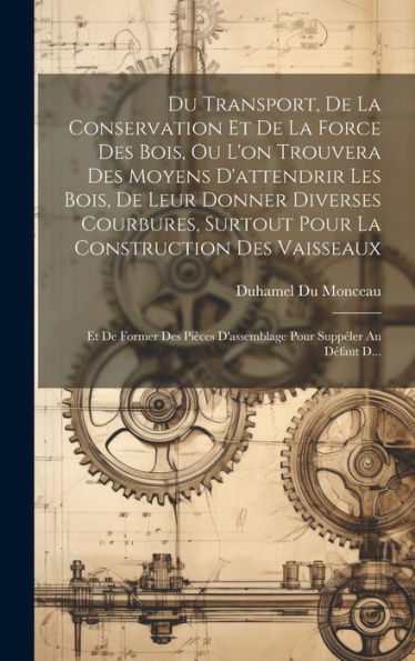 Du Transport, De La Conservation Et De La Force Des Bois, Ou L'On Trouvera Des Moyens D'Attendrir Les Bois, De Leur Donner Diverses Courbures, Surtout ... Pour Suppéler Au D?Aut D... (French Edition)