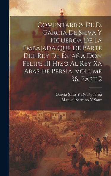 Comentarios De D. Garcia De Silva Y Figueroa De La Embajada Que De Parte Del Rey De España Don Felipe Iii Hizo Al Rey Xa Abas De Persia, Volume 36, Part 2 (Spanish Edition)