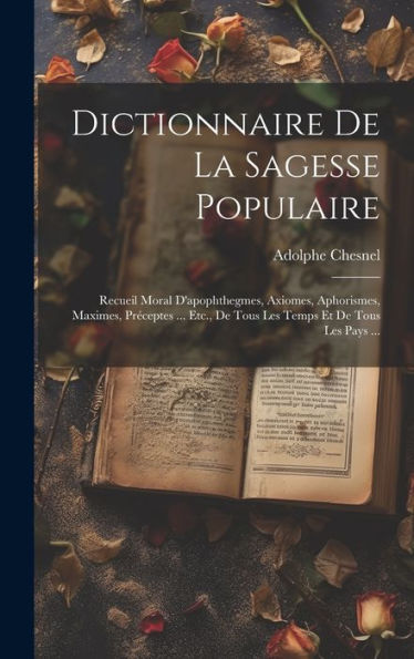 Dictionnaire De La Sagesse Populaire: Recueil Moral D'Apophthegmes, Axiomes, Aphorismes, Maximes, Preceptes ... Etc., De Tous Les Temps Et De Tous Les Pays ... (French Edition)