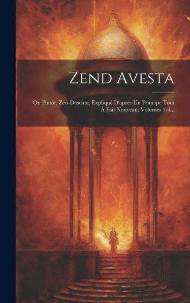 Zend Avesta: Ou Plut?, Zen-Daschta, Expliqu?D'Apr? Un Principe Tout ?Fait Nouveau, Volumes 1-3... (French Edition)
