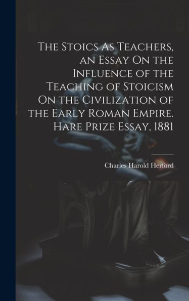 The Stoics As Teachers, An Essay On The Influence Of The Teaching Of Stoicism On The Civilization Of The Early Roman Empire. Hare Prize Essay, 1881