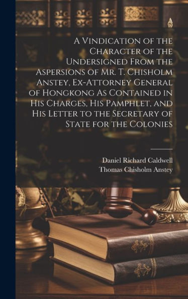A Vindication Of The Character Of The Undersigned From The Aspersions Of Mr. T. Chisholm Anstey, Ex-Attorney General Of Hongkong As Contained In His ... To The Secretary Of State For The Colonies