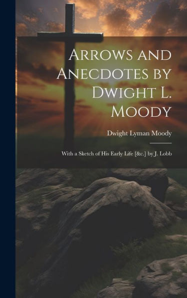 Arrows And Anecdotes By Dwight L. Moody; With A Sketch Of His Early Life [&C.] By J. Lobb