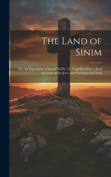 The Land Of Sinim; Or, An Exposition Of Isaiah Xlix. 12. Together With A Brief Account Of The Jews And Christians In China