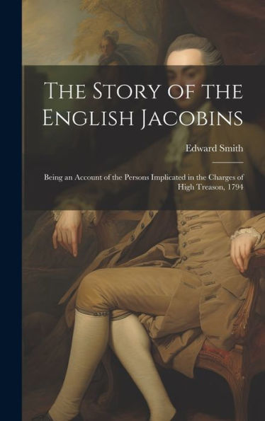 The Story Of The English Jacobins: Being An Account Of The Persons Implicated In The Charges Of High Treason, 1794