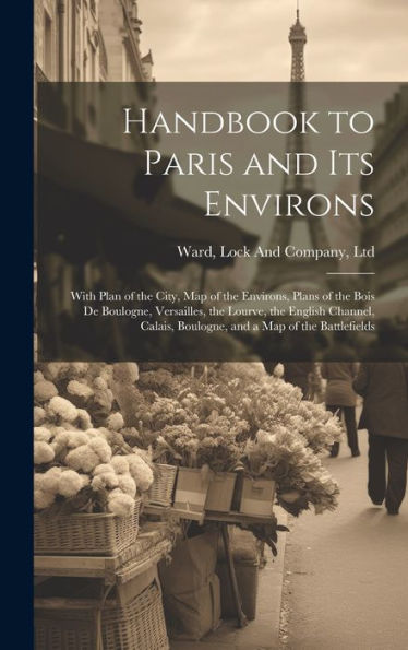 Handbook To Paris And Its Environs: With Plan Of The City, Map Of The Environs, Plans Of The Bois De Boulogne, Versailles, The Lourve, The English ... Boulogne, And A Map Of The Battlefields
