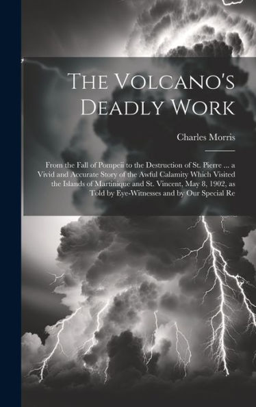 The Volcano's Deadly Work: From The Fall Of Pompeii To The Destruction Of St. Pierre ... A Vivid And Accurate Story Of The Awful Calamity Which ... Told By Eye-Witnesses And By Our Special Re
