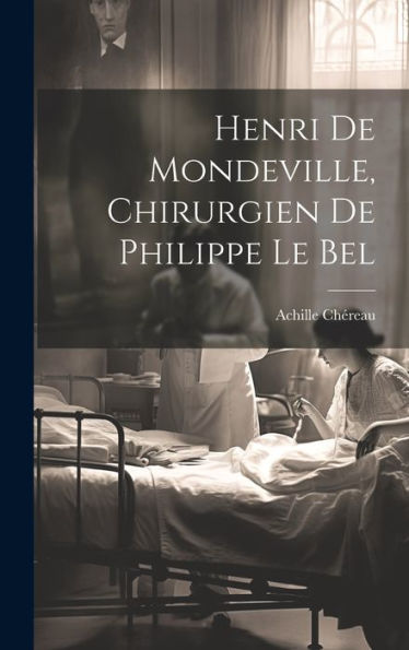 Henri De Mondeville, Chirurgien De Philippe Le Bel (French Edition)