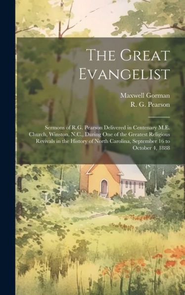 The Great Evangelist: Sermons Of R.G. Pearson Delivered In Centenary M.E. Church, Winston, N.C., During One Of The Greatest Religious Revivals In The ... Carolina, September 16 To October 4, 1888