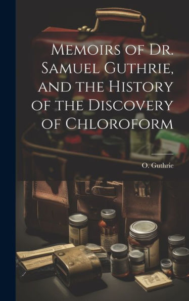 Memoirs Of Dr. Samuel Guthrie, And The History Of The Discovery Of Chloroform