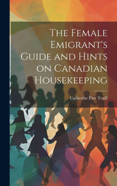 The Female Emigrant's Guide And Hints On Canadian Housekeeping