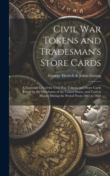 Civil War Tokens And Tradesman's Store Cards: A Tentative List Of The Civil War Tokens, And Store Cards Issued By The Merchants Of The United States, ... As Money During The Period From 1861 To 1864
