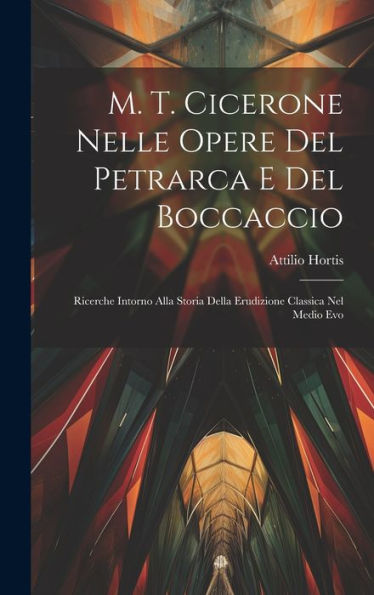 M. T. Cicerone Nelle Opere Del Petrarca E Del Boccaccio: Ricerche Intorno Alla Storia Della Erudizione Classica Nel Medio Evo (Italian Edition)