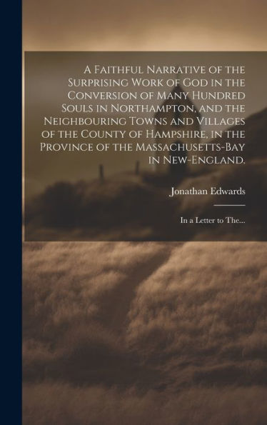A Faithful Narrative Of The Surprising Work Of God In The Conversion Of Many Hundred Souls In Northampton, And The Neighbouring Towns And Villages Of ... In New-England.: In A Letter To The...
