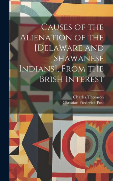 Causes Of The Alienation Of The [Delaware And Shawanese Indians], From The Brish Interest [Microform]